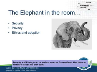 CFR-21 
NIST 
The Elephant in the room… 
• Security 
• Privacy 
• Ethics and adoption 
Security and Privacy can be serious sources for overhead. Use them to 
establish clarity and plan early 
PRIVACY 
Common 
Controls 
HIPAA 
CERT 
 