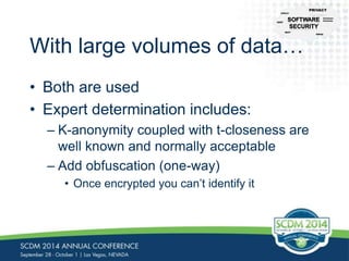CFR-21 
With large volumes of data… 
• Both are used 
• Expert determination includes: 
PRIVACY 
– K-anonymity coupled with t-closeness are 
well known and normally acceptable 
– Add obfuscation (one-way) 
• Once encrypted you can’t identify it 
NIST 
Common 
Controls 
HIPAA 
CERT 
