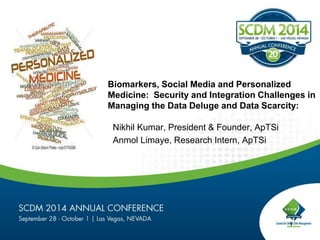 Biomarkers, Social Media and Personalized 
Medicine: Security and Integration Challenges in 
Managing the Data Deluge and Data Scarcity: 
Nikhil Kumar, President & Founder, ApTSi 
Anmol Limaye, Research Intern, ApTSi 
1 
 