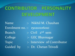 Name :- Nikhil M. Chauhan
Enrolment no. :- 150210106010
Branch :- Civil 2nd sem
College :- GEC Bhavnagar
Topic :- Interview of Contributor
Guided by :- Dr. Chetan Trivedi
 