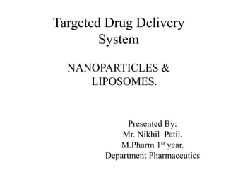 Targeted Drug Delivery 
System 
NANOPARTICLES & 
LIPOSOMES. 
Presented By: 
Mr. Nikhil Patil. 
M.Pharm 1st year. 
Department Pharmaceutics 
 