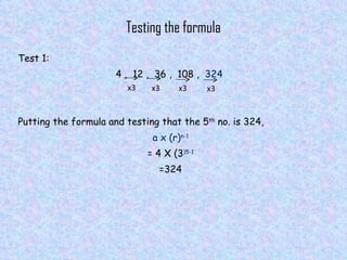 Testing the formula Test 1: 4 ,  12 ,  36 ,  108 ,  324   Putting the formula and testing that the 5 th  no. is 324,  a x (r) n-1 = 4 X (3 )5-1 =324 x3 x3 x3 x3 