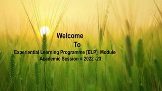 Welcome
To
Experiential Learning Programme [ELP] Module
Academic Session = 2022 -23
 