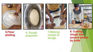 5.Flour
plaiting
6. Dough
prepared
7.Making
chapti of
dough
8. Cutting
chapti into
several pieces
by knife
 