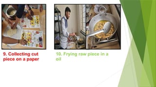 9. Collecting cut
piece on a paper
10. Frying raw piece in a
oil
 
