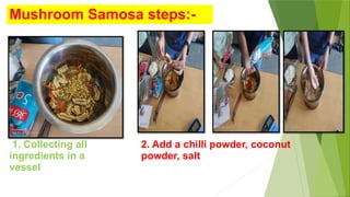 1. Collecting all
ingredients in a
vessel
2. Add a chilli powder, coconut
powder, salt
Mushroom Samosa steps:-
 
