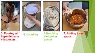 3. Pouring all
ingredients in
mixture jar
5. Grinding 6.Breaking
almond in
pieces
7. Adding tomato
sauce
 
