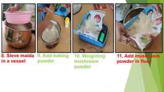 8. Sieve maida
in a vessel
9. Add baking
powder
10. Weighting
mushroom
powder
11. Add mushroom
powder in flour
 
