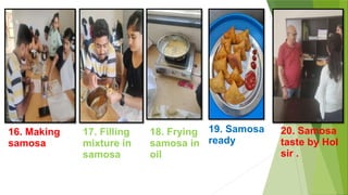 16. Making
samosa
17. Filling
mixture in
samosa
18. Frying
samosa in
oil
19. Samosa
ready
20. Samosa
taste by HoI
sir .
 