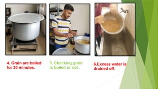 4. Grain are boiled
for 30 minutes.
6.Excess water is
drained off.
5. Checking grain
is boiled or not .
 