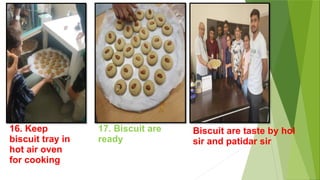 16. Keep
biscuit tray in
hot air oven
for cooking
17. Biscuit are
ready
Biscuit are taste by hoI
sir and patidar sir
 