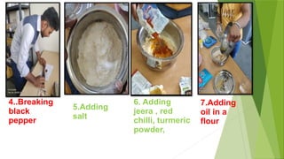 4..Breaking
black
pepper
5.Adding
salt
6. Adding
jeera , red
chilli, turmeric
powder,
7.Adding
oil in a
flour
 