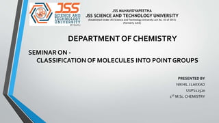 SEMINAR ON -
CLASSIFICATION OF MOLECULES INTO POINT GROUPS
PRESENTED BY
NIKHIL J LAKKAD
UUP212520
1ST M.Sc. CHEMISTRY
DEPARTMENT OF CHEMISTRY
 