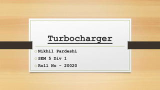 Turbocharger
o Nikhil Pardeshi
o SEM 5 Div 1
o Roll No - 20020
 