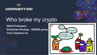 Who broke my crypto
Nikhil Prathapani
Enterprise Routing – SDWAN group
Cisco Systems Inc
 