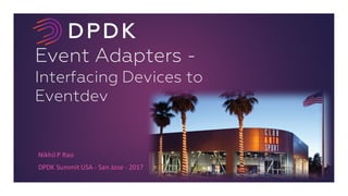 Event Adapters -
Interfacing Devices to
Eventdev
Nikhil	P	Rao
DPDK	Summit	USA	- San	Jose	- 2017
 