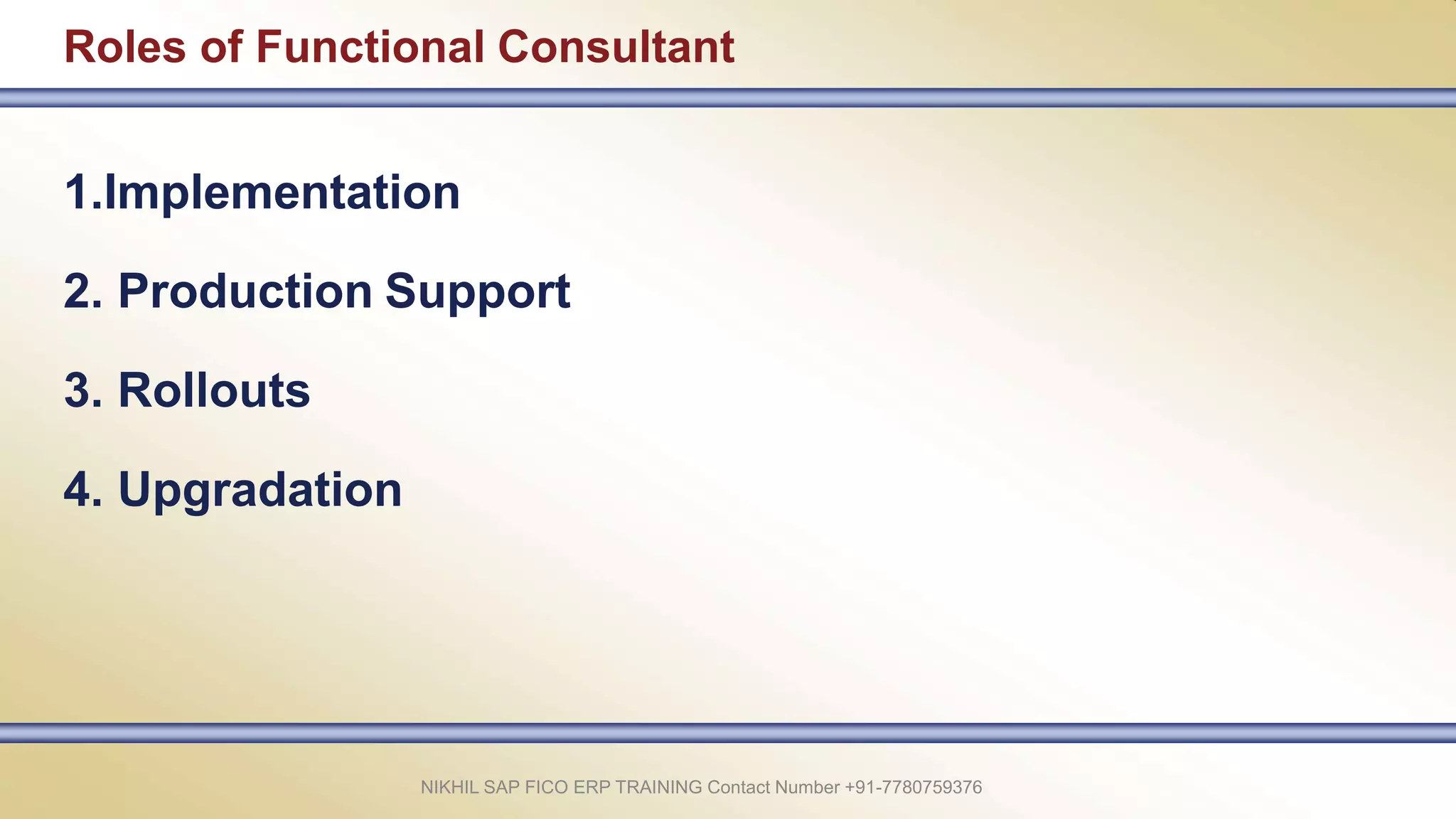 Roles of Functional Consultant
NIKHIL SAP FICO ERP TRAINING Contact Number +91-7780759376
1.Implementation
2. Production Support
3. Rollouts
4. Upgradation
 