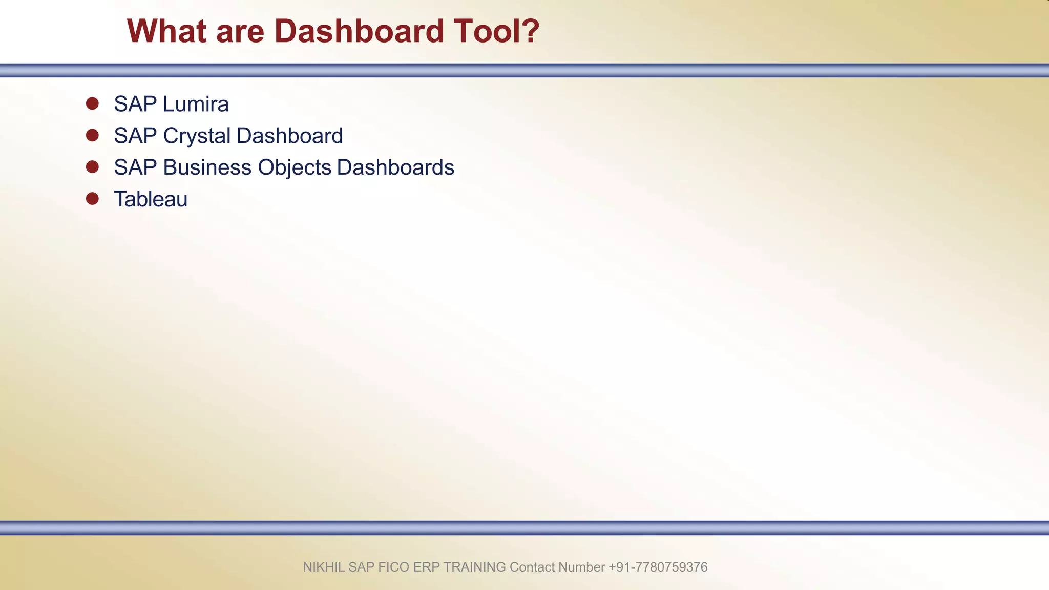 What are Dashboard Tool?
NIKHIL SAP FICO ERP TRAINING Contact Number +91-7780759376
 SAP Lumira
 SAP Crystal Dashboard
 SAP Business Objects Dashboards
 Tableau
 