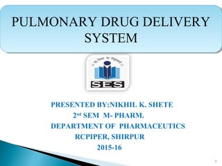 1
PULMONARY DRUG DELIVERY
SYSTEM
PULMONARY DRUG DELIVERY
SYSTEM
PRESENTED BY:NIKHIL K. SHETE
2nd
SEM M- PHARM.
DEPARTMENT OF PHARMACEUTICS
RCPIPER, SHIRPUR
2015-16
 