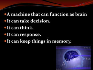 A machine that can function as brain
It can take decision.
It can think.
It can response.
It can keep things in memory.
 