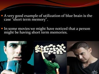  A very good example of utilization of blue brain is the
case "short term memory".
 In some movies we might have noticed that a person
might be having short term memories.
 