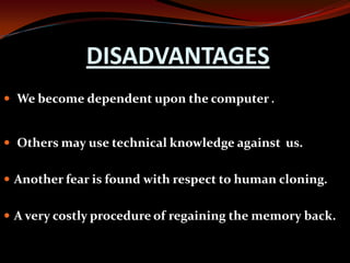 DISADVANTAGES
 We become dependent upon the computer .
 Others may use technical knowledge against us.
 Another fear is found with respect to human cloning.
 A very costly procedure of regaining the memory back.
 