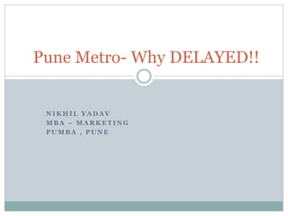 Pune Metro- Why DELAYED!! 
NIKHIL YADAV 
MBA – MARKETING 
PUMBA , PUNE 
 