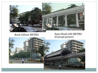 WITH UNDERGROUND METRO 
Before 
METRO 
Road without METRO Same Road with METRO 
(Concept picture) 
 