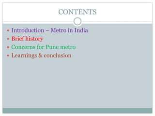 CONTENTS 
 Introduction – Metro in India 
 Brief history 
 Concerns for Pune metro 
 Learnings & conclusion 
 