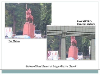 Statue of Rani Jhansi at Balgandharva Chowk 
Pre Metro 
Post METRO 
Concept picture 
 