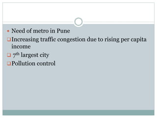 Need of metro in Pune 
Increasing traffic congestion due to rising per capita 
income 
 7th largest city 
Pollution control 
 