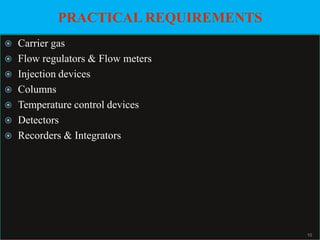 PRACTICAL REQUIREMENTS
Carrier gas
 Flow regulators & Flow meters
 Injection devices
 Columns
 Temperature control devices
 Detectors
 Recorders & Integrators


10

 