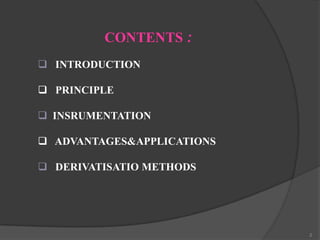 CONTENTS :
 INTRODUCTION
 PRINCIPLE
 INSRUMENTATION
 ADVANTAGES&APPLICATIONS
 DERIVATISATIO METHODS

2

 