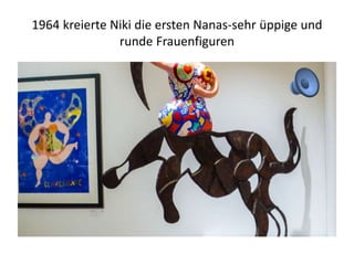 1964 kreierte Niki die ersten Nanas-sehr üppige und
runde Frauenfiguren
 