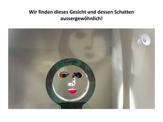 Wir finden dieses Gesicht und dessen Schatten
aussergewöhnlich!
 