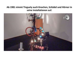 Ab 1981 nimmt Tinguely auch Knochen, Schädel und Hörner in
seine Installationen auf.
 