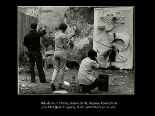 Niki de Saint Phalle, séance de tir, impasse Rosin, Paris 
juin 1961 (Jean Tinguely, N. de Saint Phalle et un ami) 
 