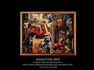 Arman (1928-2005) 
« Portrait-robot de Daniel Spoerri » 
(1962, Diverses affaires personnelles dans une boîte en bois , 
21,3 x 27,2 x 2,8 cm.) 
 