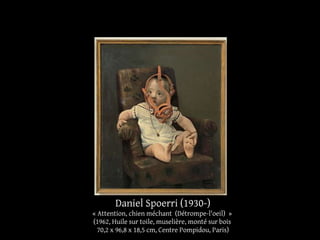 Daniel Spoerri (1930-) 
« Attention, chien méchant (Détrompe-l'oeil) » 
(1962, Huile sur toile, muselière, monté sur bois 
70,2 x 96,8 x 18,5 cm, Centre Pompidou, Paris) 
 