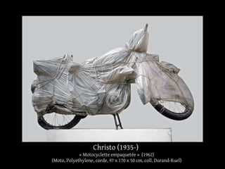Christo (1935-) 
« Motocyclette empaquetée » (1962) 
(Moto, Polyethylene, corde, 97 x 170 x 50 cm, coll. Durand-Ruel) 
 