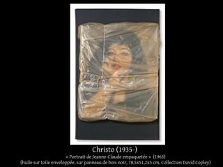 Christo (1935-) 
« Portrait de Jeanne-Claude empaquetée » (1963) 
(huile sur toile enveloppée, sur panneau de bois noir, 78,5x51,2x5 cm, Collection David Copley) 
 
