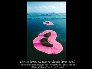 Christo (1935-) & Jeanne-Claude (1935-2009) 
« Surrounded Islands, Biscayne Bay, Greater Miami, Florida, 1980-83 » 
(Photo: Wolfgang Volz © 1983 Christo ) 
 