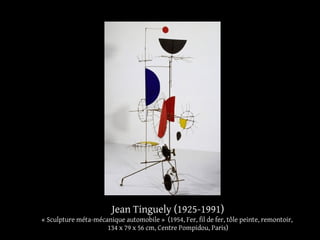 Jean Tinguely (1925-1991) 
« Sculpture méta-mécanique automobile » (1954, Fer, fil de fer, tôle peinte, remontoir, 
134 x 79 x 56 cm, Centre Pompidou, Paris) 
 