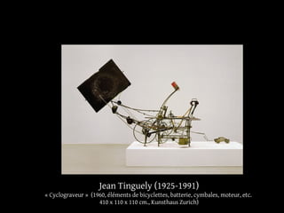 Jean Tinguely (1925-1991) 
« Cyclograveur » (1960, éléments de bicyclettes, batterie, cymbales, moteur, etc. 
410 x 110 x 110 cm., Kunsthaus Zurich) 
 