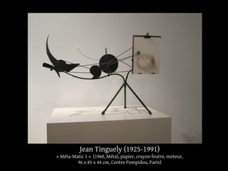 Jean Tinguely (1925-1991) 
« Méta-Matic 1 » (1960, Métal, papier, crayon feutre, moteur, 
96 x 85 x 44 cm, Centre Pompidou, Paris) 
 