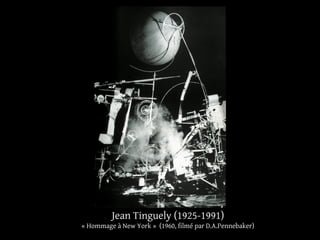 Jean Tinguely (1925-1991) 
« Hommage à New York » (1960, filmé par D.A.Pennebaker) 
 