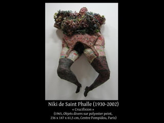 Niki de Saint Phalle (1930-2002) 
« Crucifixion » 
(1965, Objets divers sur polyester peint, 
236 x 147 x 61,5 cm, Centre Pompidou, Paris) 
 