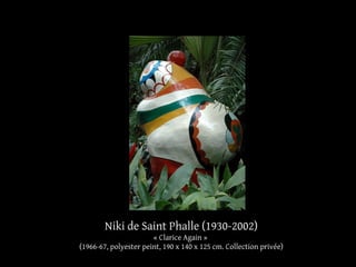 Niki de Saint Phalle (1930-2002) 
« Clarice Again » 
(1966-67, polyester peint, 190 x 140 x 125 cm. Collection privée) 
 