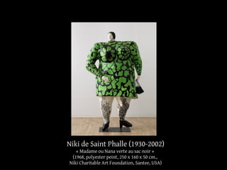 Niki de Saint Phalle (1930-2002) 
« Madame ou Nana verte au sac noir » 
(1968, polyester peint, 250 x 160 x 50 cm., 
Niki Charitable Art Foundation, Santee, USA) 
 