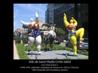 Niki de Saint Phalle (1930-2002) 
«Les Trois Grâces » 
(1968-1995 , polyester, mosaïques de miroirs, H= 290 cm. Chacune, 
Niki Charitable Art Foundation, Santee) 
 